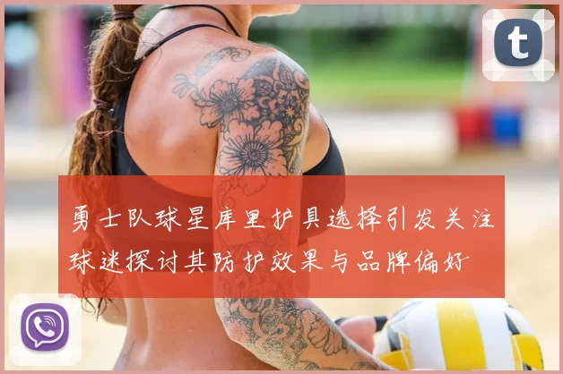 勇士队球星库里护具选择引发关注球迷探讨其防护效果与品牌偏好