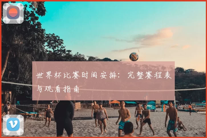 世界杯比赛时间安排：完整赛程表与观看指南