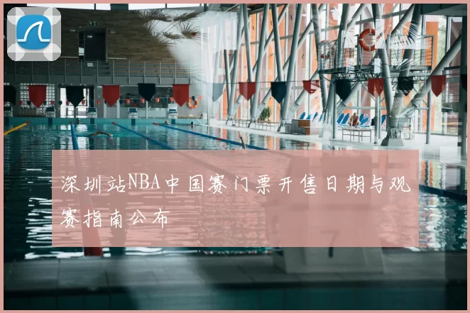 深圳站NBA中国赛门票开售日期与观赛指南公布