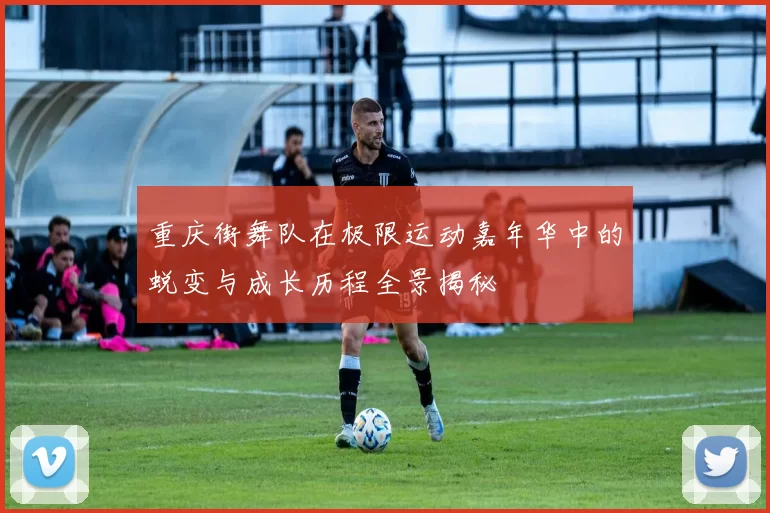 重庆街舞队在极限运动嘉年华中的蜕变与成长历程全景揭秘