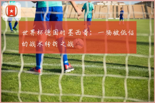 世界杯德国对墨西哥：一场被低估的战术转折之战