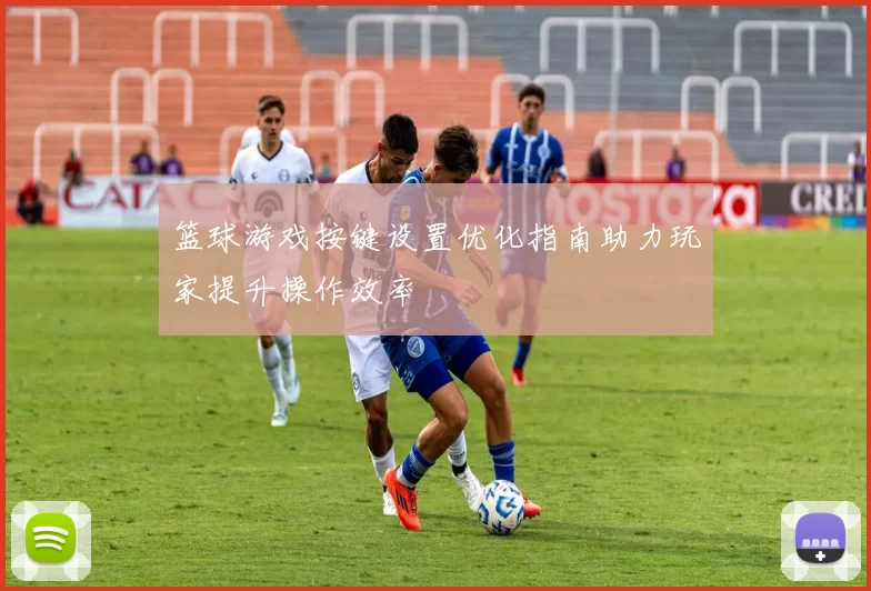 篮球游戏按键设置优化指南助力玩家提升操作效率