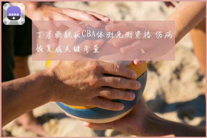 丁彦雨航获CBA体测免测资格 伤病恢复成关键考量
