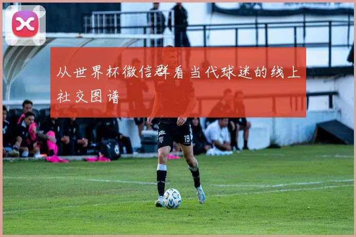 从世界杯微信群看当代球迷的线上社交图谱