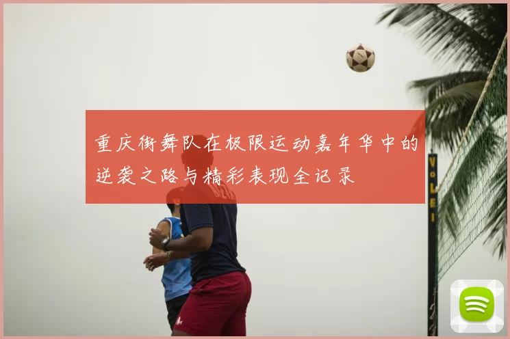 重庆街舞队在极限运动嘉年华中的逆袭之路与精彩表现全记录