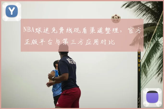 NBA球迷免费线观看渠道整理，官方正版平台与第三方应用对比