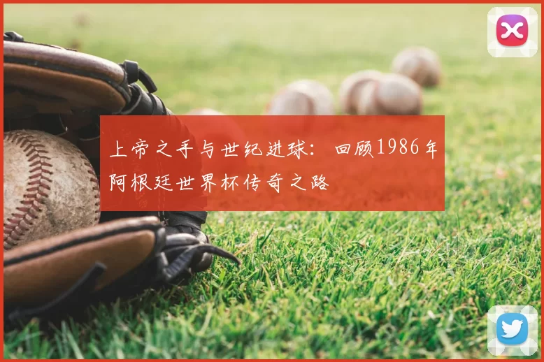 上帝之手与世纪进球:回顾1986年阿根廷世界杯传奇之路