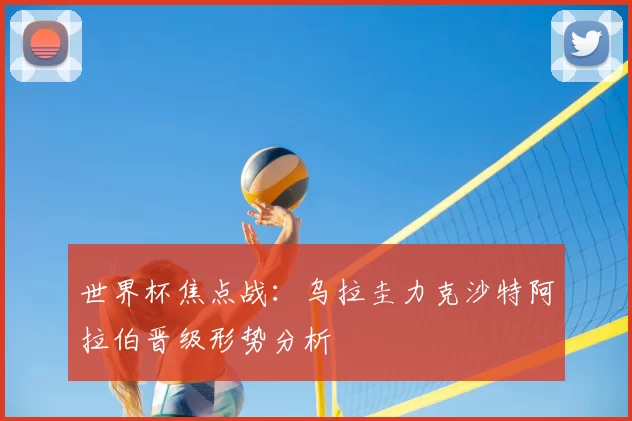 世界杯焦点战：乌拉圭力克沙特阿拉伯晋级形势分析