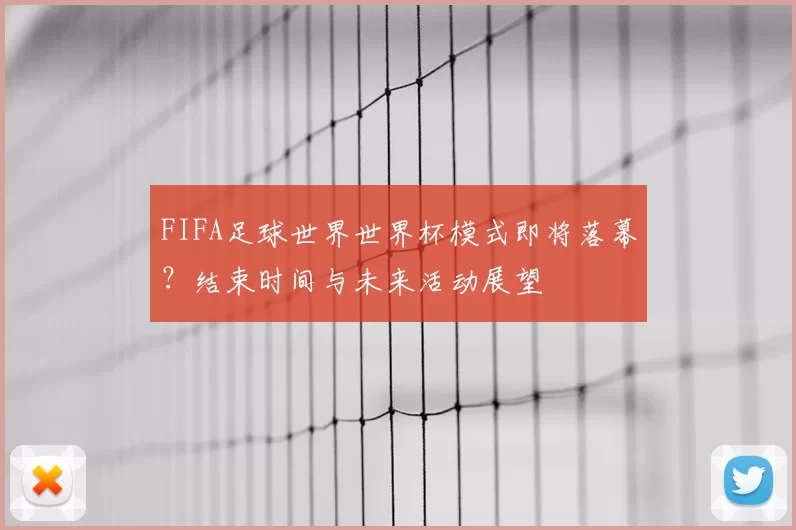 FIFA足球世界世界杯模式即将落幕？结束时间与未来活动展望