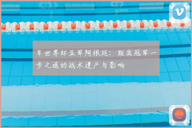 年世界杯亚军阿根廷：距离冠军一步之遥的战术遗产与影响
