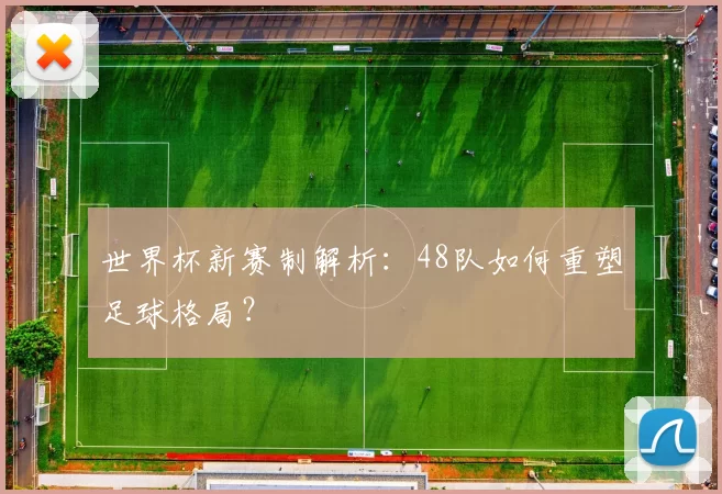 世界杯新赛制解析：48队如何重塑足球格局？