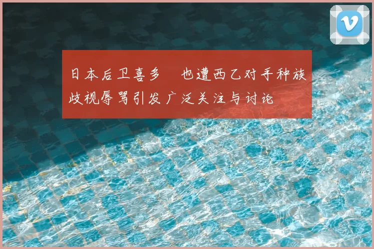 日本后卫喜多壱也遭西乙对手种族歧视辱骂引发广泛关注与讨论
