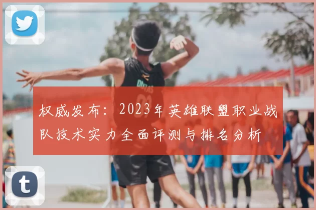 权威发布:2023年英雄联盟职业战队技术实力全面评测与排名分析