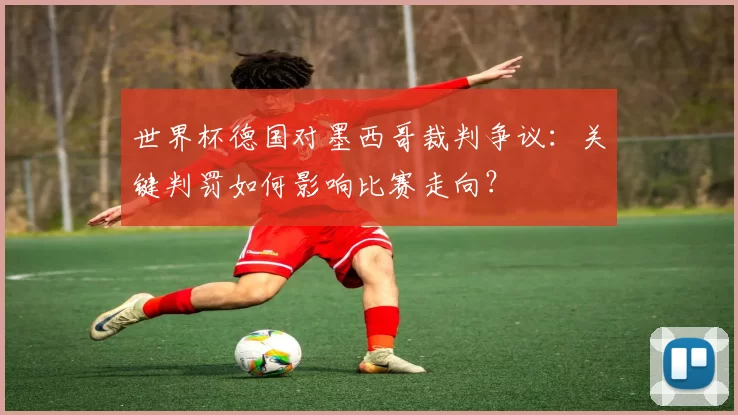 世界杯德国对墨西哥裁判争议：关键判罚如何影响比赛走向？