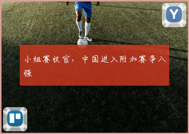 小组赛收官，中国进入附加赛争八强
