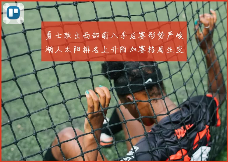 勇士跌出西部前八季后赛形势严峻湖人太阳排名上升附加赛格局生变