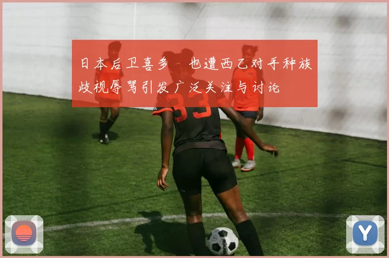 日本后卫喜多壱也遭西乙对手种族歧视辱骂引发广泛关注与讨论