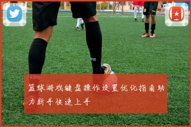 篮球游戏键盘操作设置优化指南助力新手快速上手