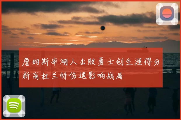 詹姆斯率湖人击败勇士创生涯得分新高杜兰特伤退影响战局