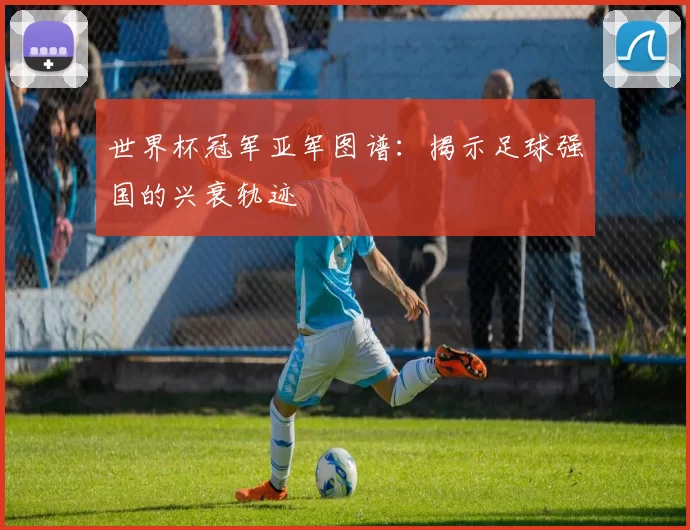 世界杯冠军亚军图谱：揭示足球强国的兴衰轨迹