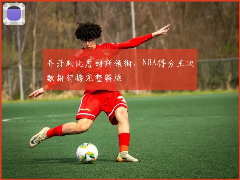 乔丹科比詹姆斯领衔，NBA得分王次数排行榜完整解读