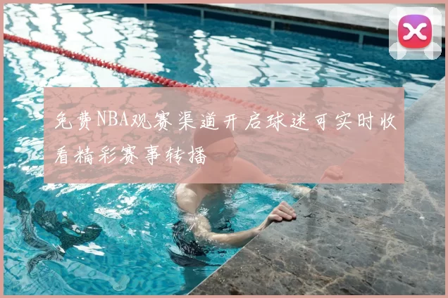 免费NBA观赛渠道开启球迷可实时收看精彩赛事转播