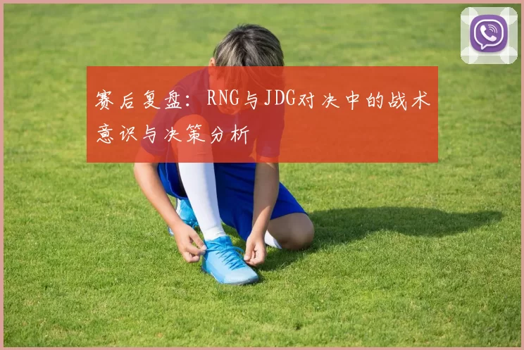 赛后复盘：RNG与JDG对决中的战术意识与决策分析