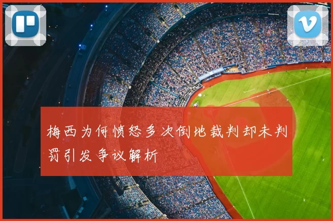 梅西为何愤怒多次倒地裁判却未判罚引发争议解析