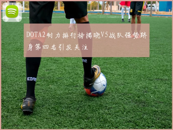 DOTA2耐力排行榜揭晓V5战队强势跻身第四名引发关注