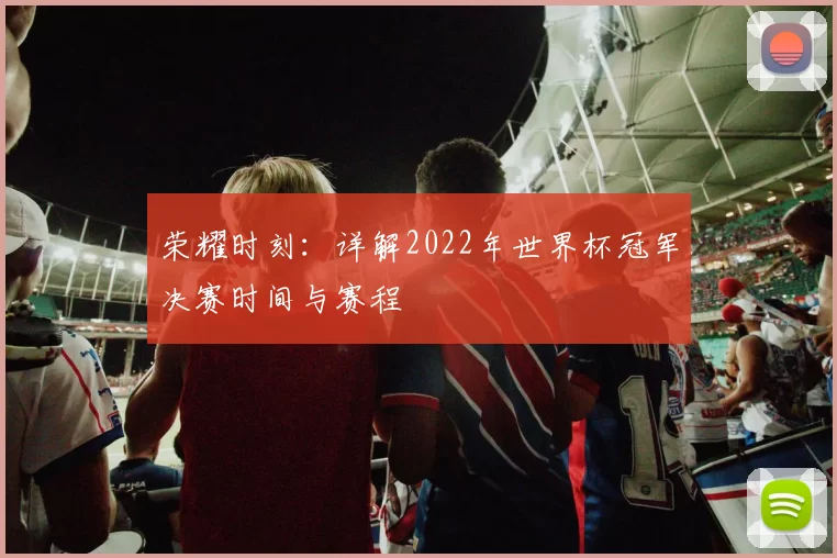 荣耀时刻：详解2022年世界杯冠军决赛时间与赛程