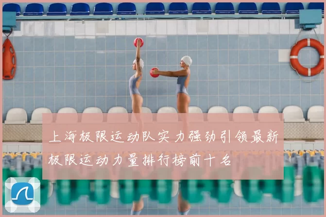 上海极限运动队实力强劲引领最新极限运动力量排行榜前十名