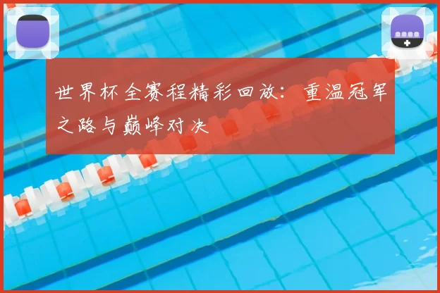 世界杯全赛程精彩回放：重温冠军之路与巅峰对决