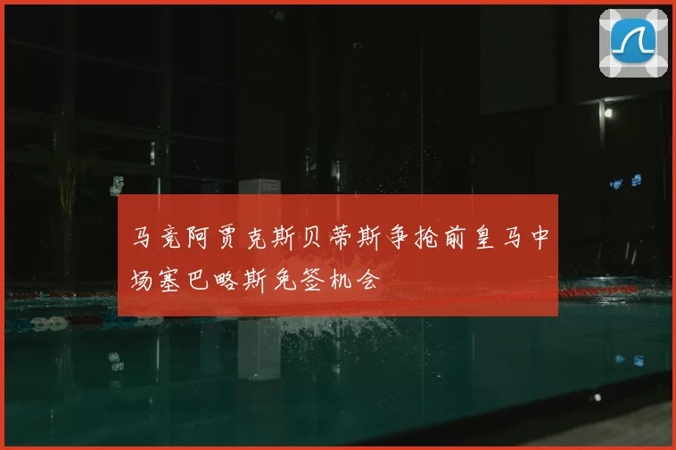 马竞阿贾克斯贝蒂斯争抢前皇马中场塞巴略斯免签机会