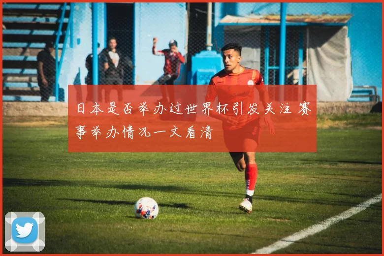 日本是否举办过世界杯引发关注 赛事举办情况一文看清
