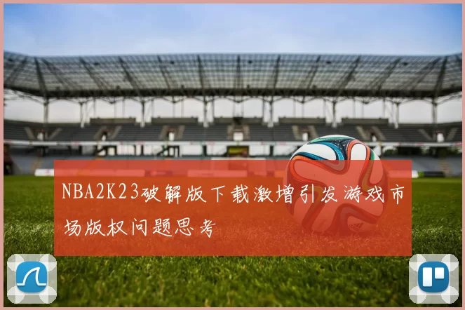 NBA2K23破解版下载激增引发游戏市场版权问题思考