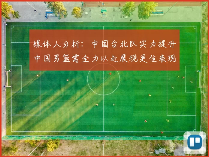媒体人分析：中国台北队实力提升中国男篮需全力以赴展现更佳表现