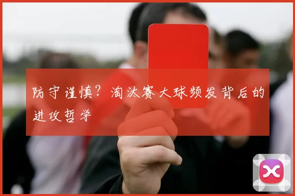 防守谨慎？淘汰赛大球频发背后的进攻哲学