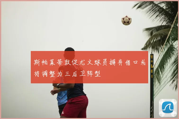 斯帕莱蒂敦促尤文球员摒弃借口或将调整为三后卫阵型