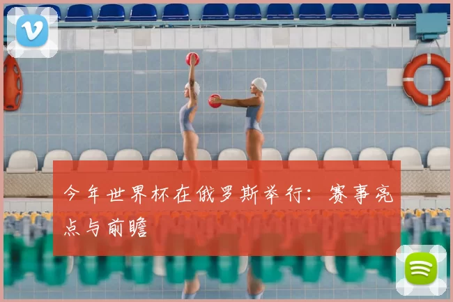 今年世界杯在俄罗斯举行:赛事亮点与前瞻