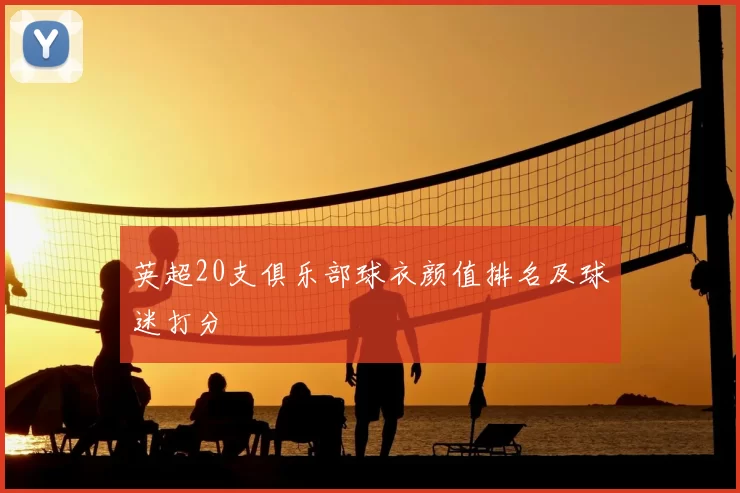 英超20支俱乐部球衣颜值排名及球迷打分
