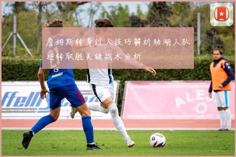 詹姆斯转身过人技巧解析助湖人队逆转取胜关键战术分析