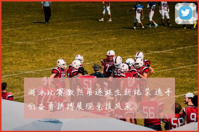 游泳比赛激烈角逐诞生新纪录 选手们奋勇拼搏展现竞技风采