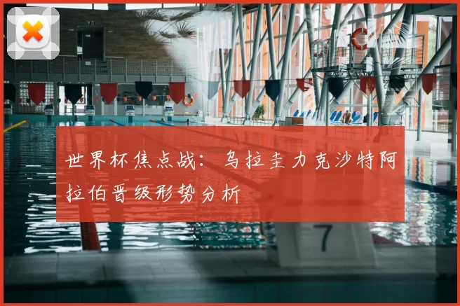 世界杯焦点战：乌拉圭力克沙特阿拉伯晋级形势分析
