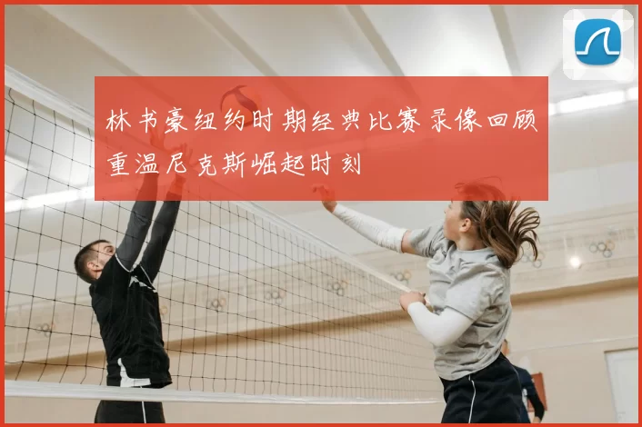 林书豪纽约时期经典比赛录像回顾重温尼克斯崛起时刻