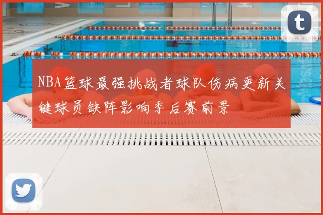 NBA篮球最强挑战者球队伤病更新关键球员缺阵影响季后赛前景