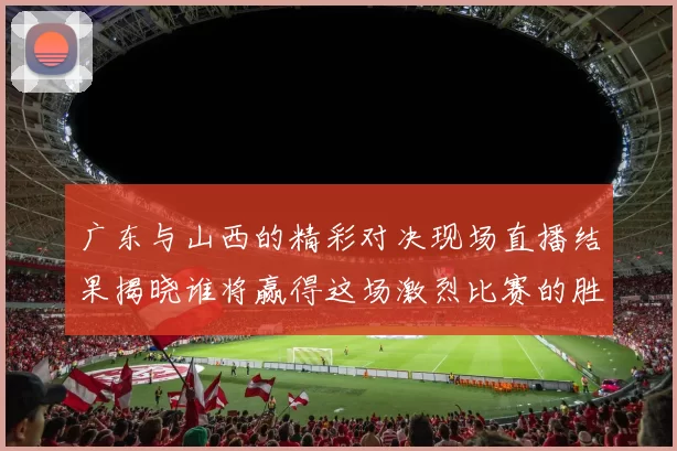 广东与山西的精彩对决现场直播结果揭晓谁将赢得这场激烈比赛的胜利