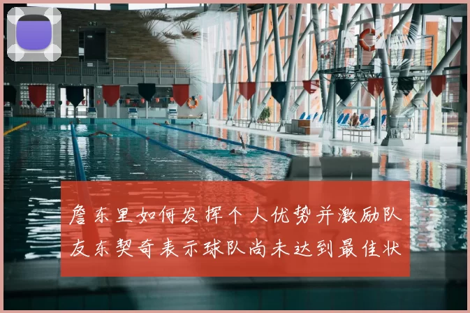 詹东里如何发挥个人优势并激励队友东契奇表示球队尚未达到最佳状态