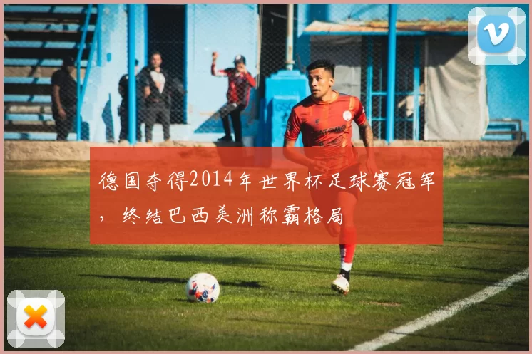 德国夺得2014年世界杯足球赛冠军，终结巴西美洲称霸格局