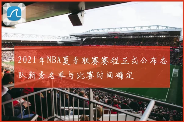 2021年NBA夏季联赛赛程正式公布各队新秀名单与比赛时间确定