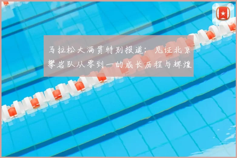 马拉松大满贯特别报道：见证北京攀岩队从零到一的成长历程与辉煌成就